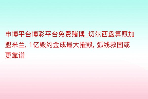 申博平台博彩平台免费赌博_切尔西盘算愿加盟米兰, 1亿毁约金成最大摧毁, 弧线救国或更靠谱