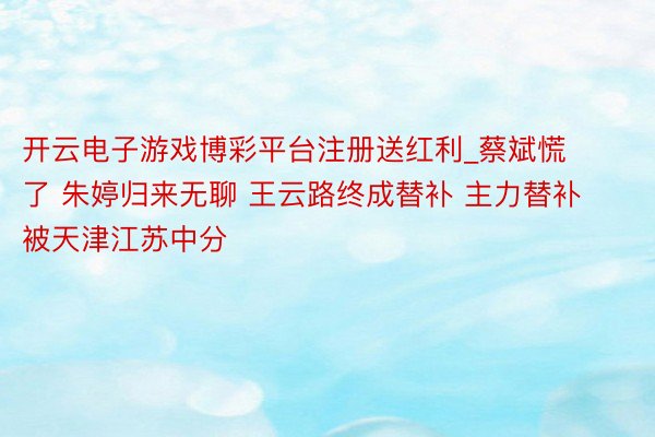 开云电子游戏博彩平台注册送红利_蔡斌慌了 朱婷归来无聊 王云路终成替补 主力替补被天津江苏中分