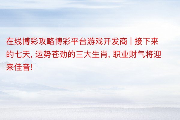在线博彩攻略博彩平台游戏开发商 | 接下来的七天, 运势苍劲的三大生肖, 职业财气将迎来佳音!