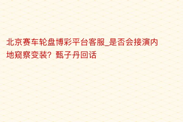 北京赛车轮盘博彩平台客服_是否会接演内地窥察变装？甄子丹回话