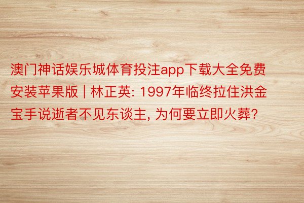 澳门神话娱乐城体育投注app下载大全免费安装苹果版 | 林正英: 1997年临终拉住洪金宝手说逝者不见东谈主, 为何要立即火葬?