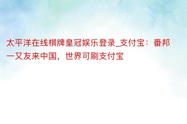 太平洋在线棋牌皇冠娱乐登录_支付宝：番邦一又友来中国，世界可刷支付宝