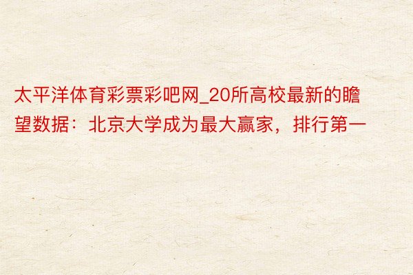 太平洋体育彩票彩吧网_20所高校最新的瞻望数据：北京大学成为最大赢家，排行第一
