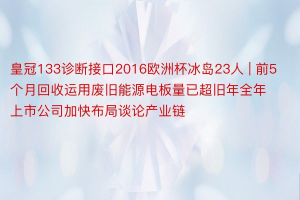 皇冠133诊断接口2016欧洲杯冰岛23人 | 前5个月回收运用废旧能源电板量已超旧年全年 上市公司加快布局谈论产业链