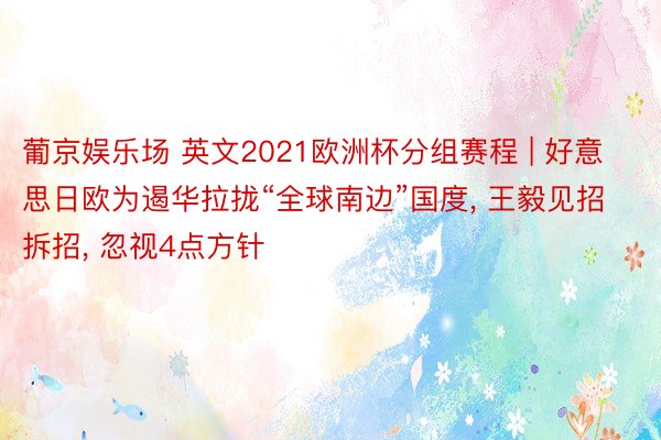葡京娱乐场 英文2021欧洲杯分组赛程 | 好意思日欧为遏华拉拢“全球南边”国度, 王毅见招拆招, 忽视4点方针