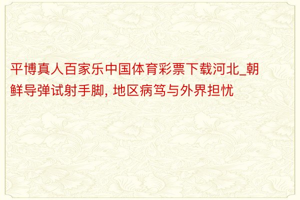 平博真人百家乐中国体育彩票下载河北_朝鲜导弹试射手脚, 地区病笃与外界担忧