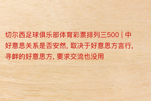 切尔西足球俱乐部体育彩票排列三500 | 中好意思关系是否安然, 取决于好意思方言行, 寻衅的好意思方, 要求交流也没用