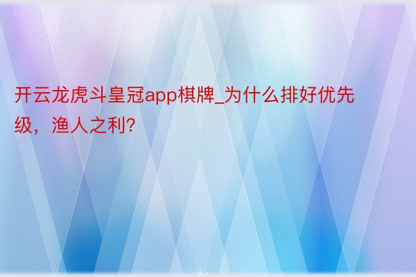 开云龙虎斗皇冠app棋牌_为什么排好优先级，渔人之利？
