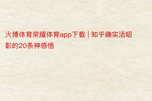 火博体育荣耀体育app下载 | 知乎确实活昭彰的20条神感悟