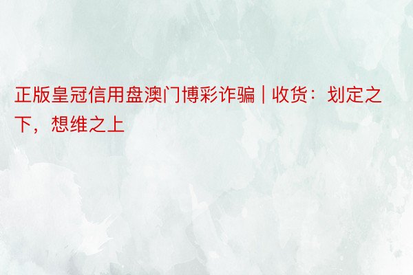 正版皇冠信用盘澳门博彩诈骗 | 收货：划定之下，想维之上