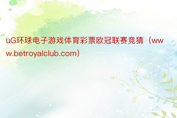 uG环球电子游戏体育彩票欧冠联赛竞猜（www.betroyalclub.com）
