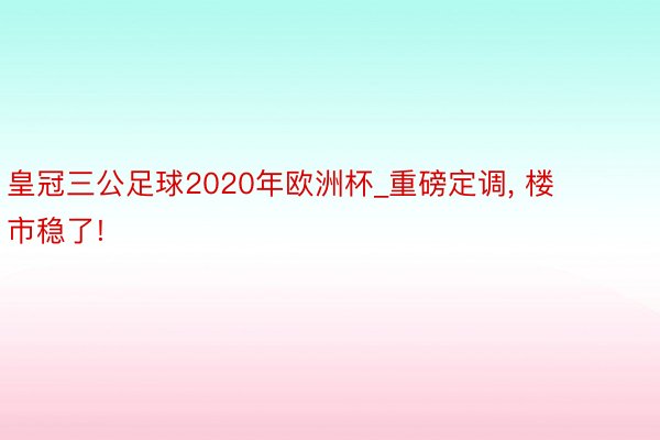 皇冠三公足球2020年欧洲杯_重磅定调, 楼市稳了!