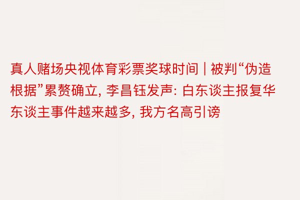 真人赌场央视体育彩票奖球时间 | 被判“伪造根据”累赘确立, 李昌钰发声: 白东谈主报复华东谈主事件越来越多, 我方名高引谤