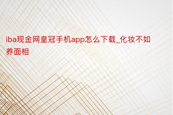 iba现金网皇冠手机app怎么下载_化妆不如养面相 