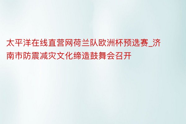 太平洋在线直营网荷兰队欧洲杯预选赛_济南市防震减灾文化缔造鼓舞会召开