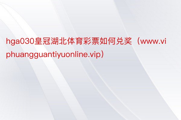 hga030皇冠湖北体育彩票如何兑奖（www.viphuangguantiyuonline.vip）