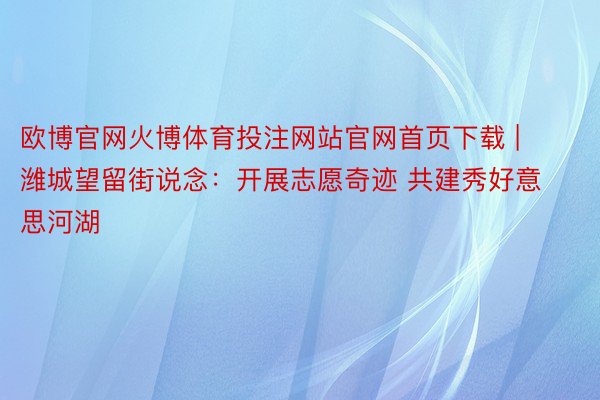 欧博官网火博体育投注网站官网首页下载 | 潍城望留街说念：开展志愿奇迹 共建秀好意思河湖