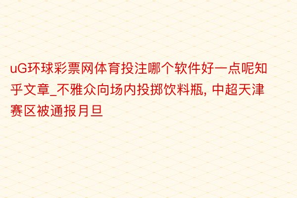 uG环球彩票网体育投注哪个软件好一点呢知乎文章_不雅众向场内投掷饮料瓶, 中超天津赛区被通报月旦