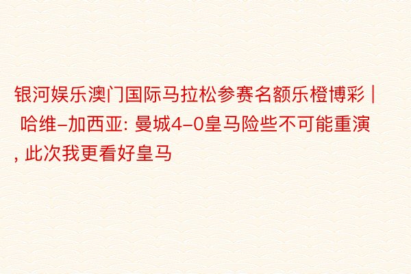 银河娱乐澳门国际马拉松参赛名额乐橙博彩 | 哈维-加西亚: 曼城4-0皇马险些不可能重演, 此次我更看好皇马