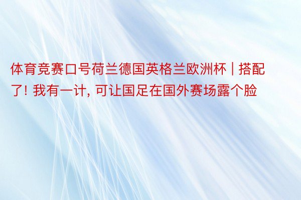体育竞赛口号荷兰德国英格兰欧洲杯 | 搭配了! 我有一计, 可让国足在国外赛场露个脸