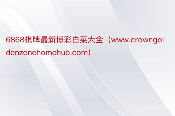 6868棋牌最新博彩白菜大全（www.crowngoldenzonehomehub.com）