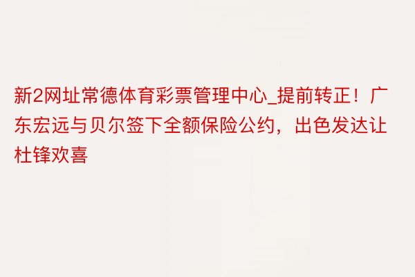 新2网址常德体育彩票管理中心_提前转正！广东宏远与贝尔签下全额保险公约，出色发达让杜锋欢喜