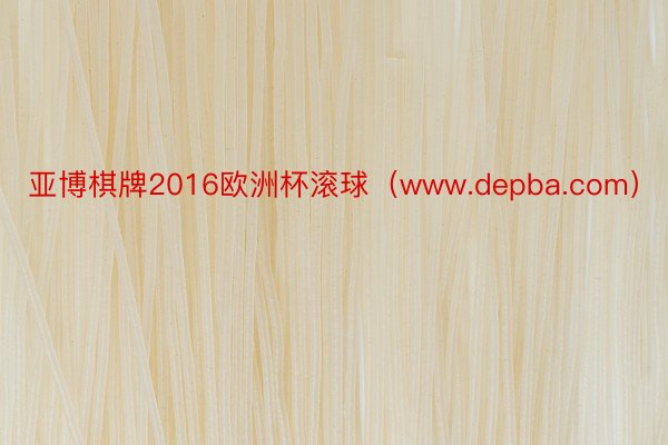 亚博棋牌2016欧洲杯滚球（www.depba.com）