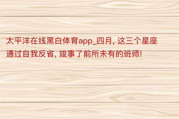 太平洋在线黑白体育app_四月, 这三个星座通过自我反省, 竣事了前所未有的班师!