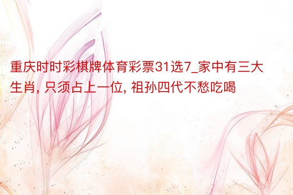 重庆时时彩棋牌体育彩票31选7_家中有三大生肖, 只须占上一位, 祖孙四代不愁吃喝