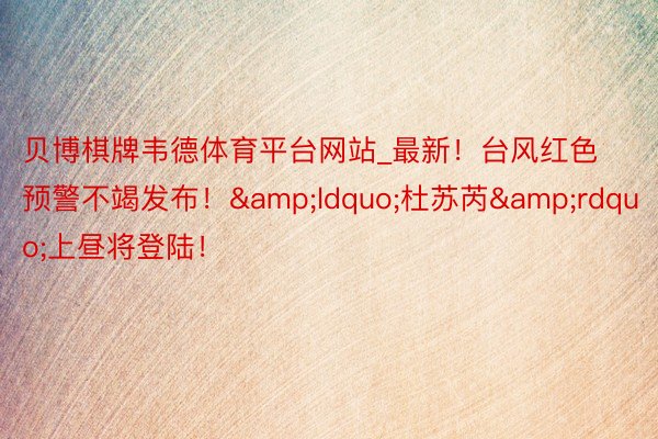 贝博棋牌韦德体育平台网站_最新！台风红色预警不竭发布！&ldquo;杜苏芮&rdquo;上昼将登陆！