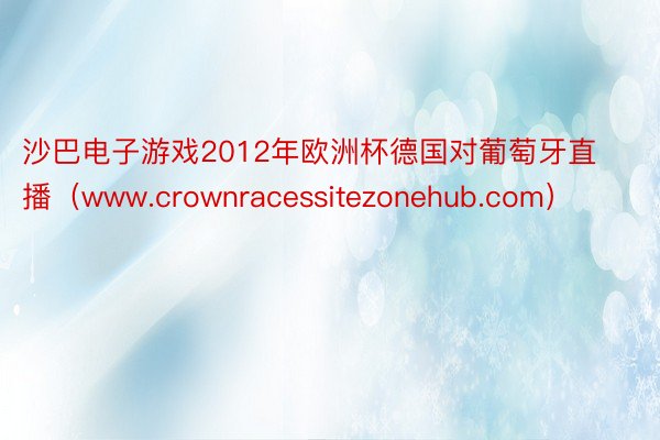 沙巴电子游戏2012年欧洲杯德国对葡萄牙直播（www.crownracessitezonehub.com）