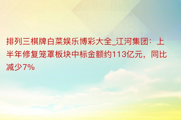排列三棋牌白菜娱乐博彩大全_江河集团:上半年修复笼罩板块中标金额约113亿元,同比减少7%