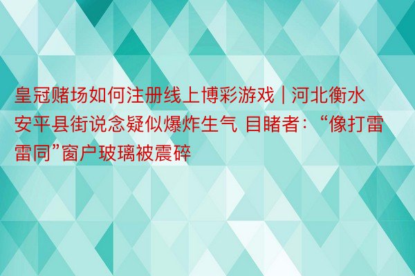 皇冠赌场如何注册线上博彩游戏 | 河北衡水安平县街说念疑似爆炸生气 目睹者：“像打雷雷同”窗户玻璃被震碎