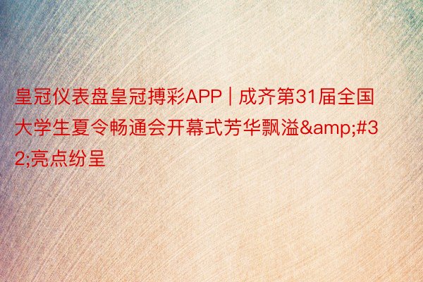 皇冠仪表盘皇冠搏彩APP | 成齐第31届全国大学生夏令畅通会开幕式芳华飘溢&#32;亮点纷呈