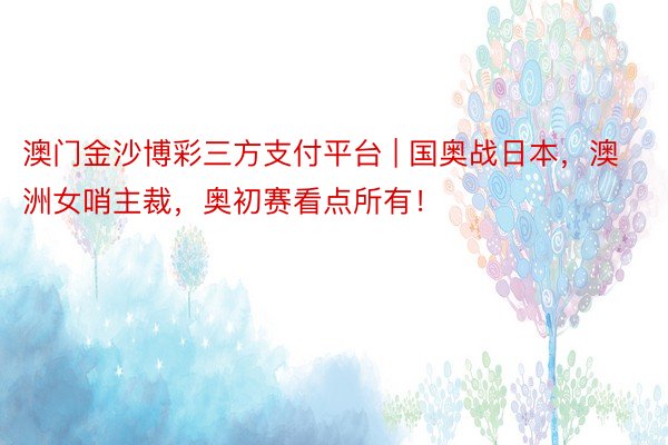 澳门金沙博彩三方支付平台 | 国奥战日本，澳洲女哨主裁，奥初赛看点所有！