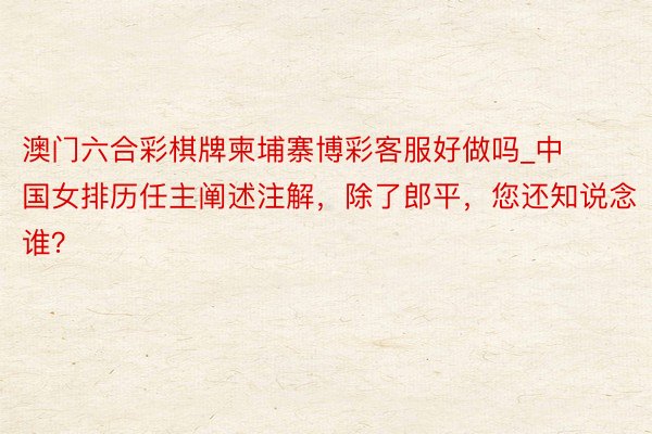 澳门六合彩棋牌柬埔寨博彩客服好做吗_中国女排历任主阐述注解，除了郎平，您还知说念谁？