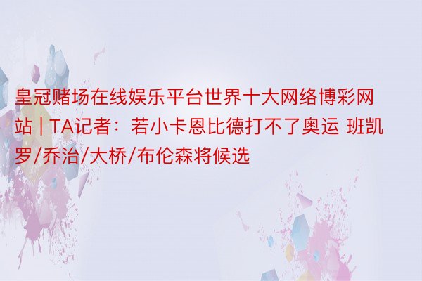 皇冠赌场在线娱乐平台世界十大网络博彩网站 | TA记者：若小卡恩比德打不了奥运 班凯罗/乔治/大桥/布伦森将候选