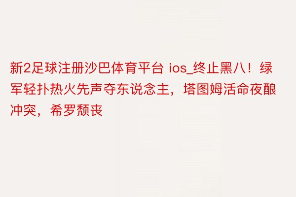 新2足球注册沙巴体育平台 ios_终止黑八！绿军轻扑热火先声夺东说念主，塔图姆活命夜酿冲突，希罗颓丧