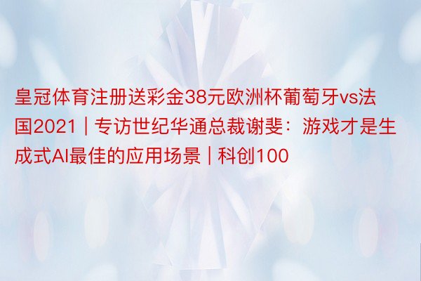 皇冠体育注册送彩金38元欧洲杯葡萄牙vs法国2021 | 专访世纪华通总裁谢斐：游戏才是生成式AI最佳的应用场景 | 科创100