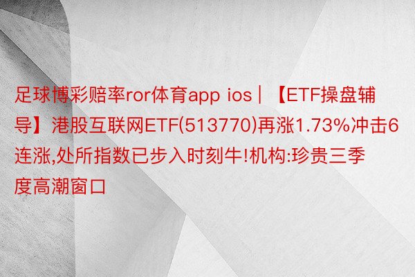 足球博彩赔率ror体育app ios | 【ETF操盘辅导】港股互联网ETF(513770)再涨1.73%冲击6连涨,处所指数已步入时刻牛!机构:珍贵三季度高潮窗口
