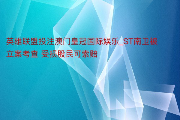 英雄联盟投注澳门皇冠国际娱乐_ST南卫被立案考查 受损股民可索赔