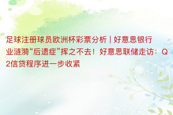 足球注册球员欧洲杯彩票分析 | 好意思银行业涟漪“后遗症”挥之不去！好意思联储走访：Q2信贷程序进一步收紧