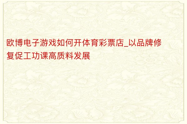 欧博电子游戏如何开体育彩票店_以品牌修复促工功课高质料发展