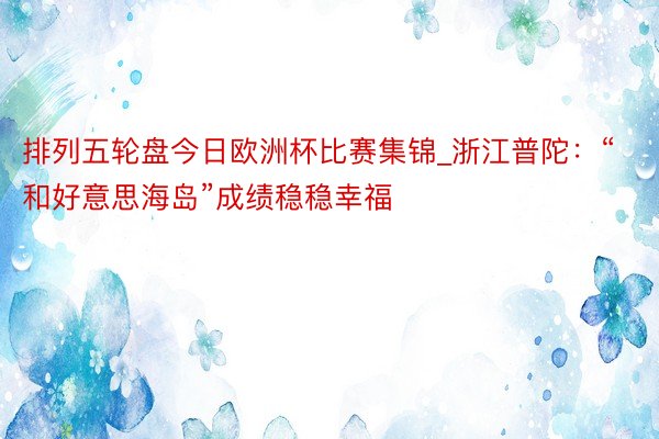 排列五轮盘今日欧洲杯比赛集锦_浙江普陀：“和好意思海岛”成绩稳稳幸福