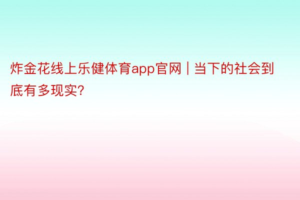 炸金花线上乐健体育app官网 | 当下的社会到底有多现实？