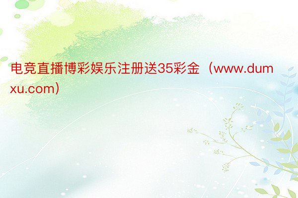 电竞直播博彩娱乐注册送35彩金（www.dumxu.com）