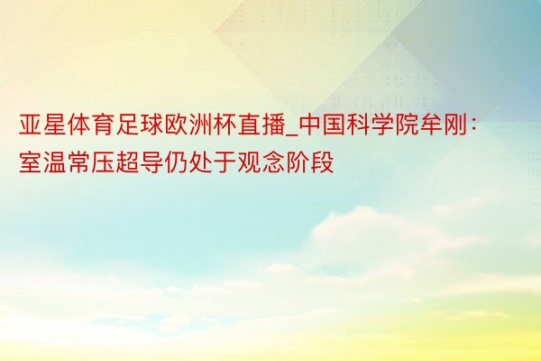 亚星体育足球欧洲杯直播_中国科学院牟刚：室温常压超导仍处于观念阶段
