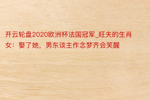 开云轮盘2020欧洲杯法国冠军_旺夫的生肖女：娶了她，男东谈主作念梦齐会笑醒