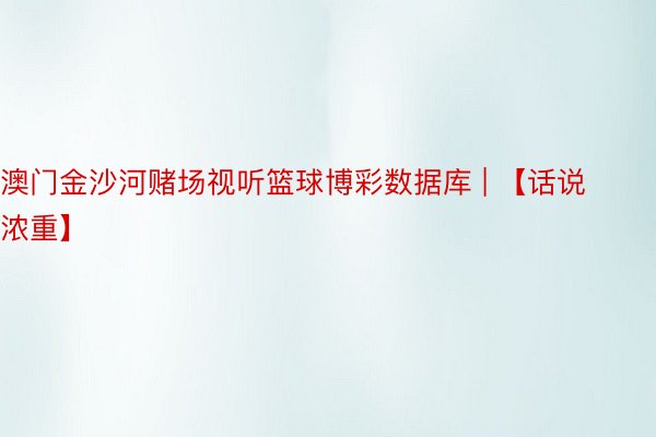 澳门金沙河赌场视听篮球博彩数据库 | 【话说浓重】