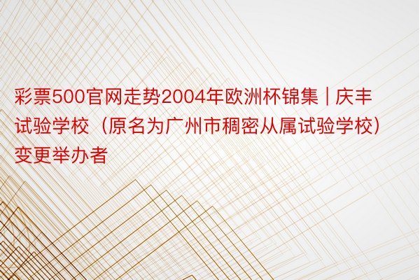 彩票500官网走势2004年欧洲杯锦集 | 庆丰试验学校（原名为广州市稠密从属试验学校）变更举办者